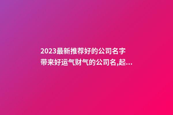 2023最新推荐好的公司名字 带来好运气财气的公司名,起名之家